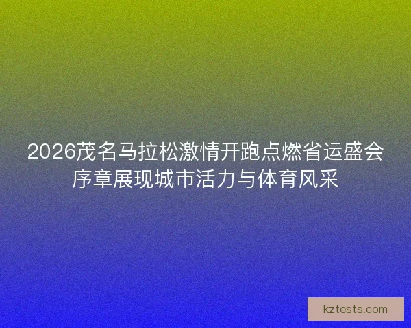 2026茂名马拉松激情开跑点燃省运盛会序章展现城市活力与体育风采